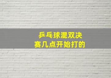 乒乓球混双决赛几点开始打的