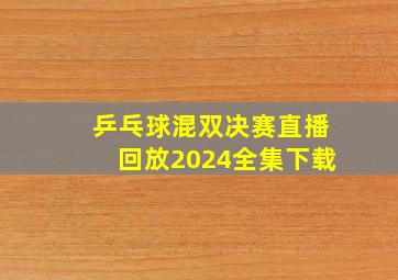 乒乓球混双决赛直播回放2024全集下载