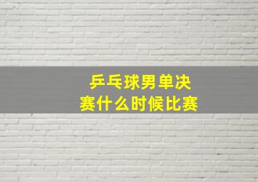 乒乓球男单决赛什么时候比赛