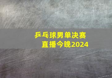 乒乓球男单决赛直播今晚2024