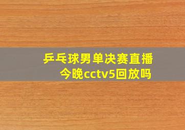 乒乓球男单决赛直播今晚cctv5回放吗