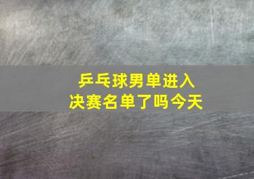 乒乓球男单进入决赛名单了吗今天