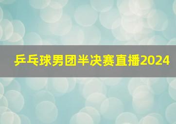 乒乓球男团半决赛直播2024