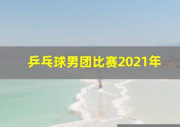 乒乓球男团比赛2021年