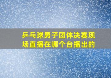 乒乓球男子团体决赛现场直播在哪个台播出的