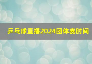 乒乓球直播2024团体赛时间