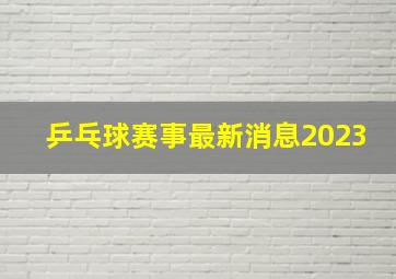 乒乓球赛事最新消息2023