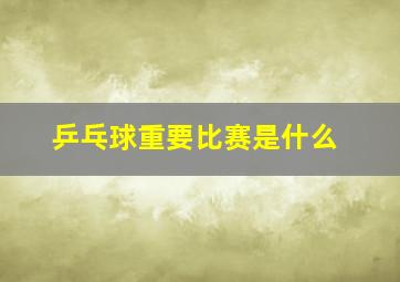 乒乓球重要比赛是什么