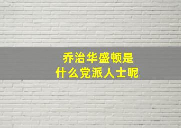 乔治华盛顿是什么党派人士呢