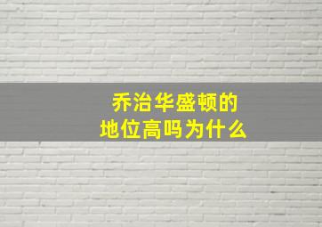 乔治华盛顿的地位高吗为什么