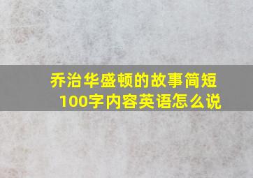 乔治华盛顿的故事简短100字内容英语怎么说