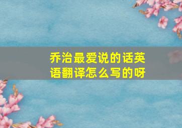 乔治最爱说的话英语翻译怎么写的呀