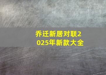 乔迁新居对联2025年新款大全