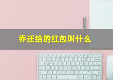 乔迁给的红包叫什么