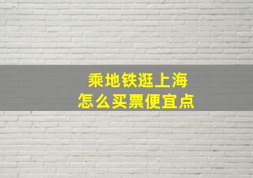 乘地铁逛上海怎么买票便宜点