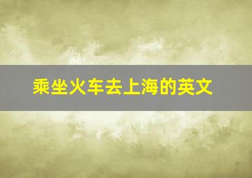 乘坐火车去上海的英文