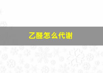 乙醛怎么代谢