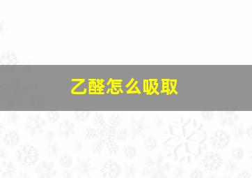 乙醛怎么吸取