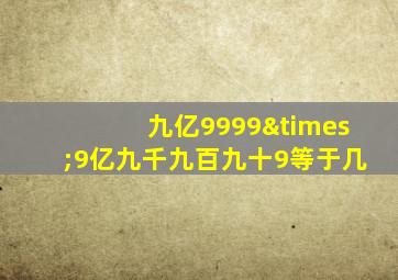 九亿9999×9亿九千九百九十9等于几