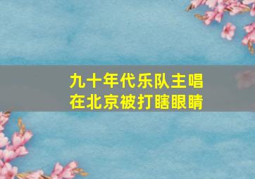 九十年代乐队主唱在北京被打瞎眼睛