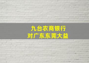 九台农商银行对广东东莞大益