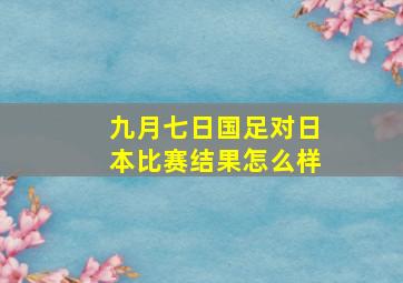 九月七日国足对日本比赛结果怎么样