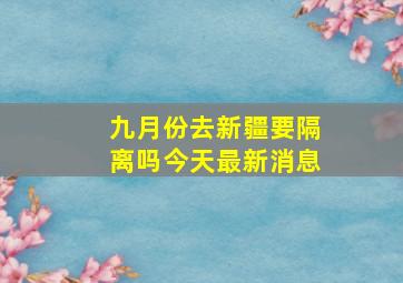 九月份去新疆要隔离吗今天最新消息