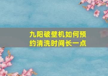 九阳破壁机如何预约清洗时间长一点