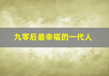 九零后最幸福的一代人