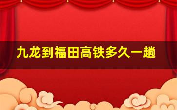 九龙到福田高铁多久一趟