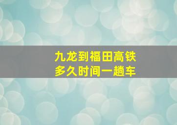 九龙到福田高铁多久时间一趟车