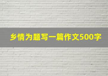 乡情为题写一篇作文500字