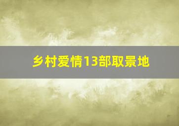 乡村爱情13部取景地