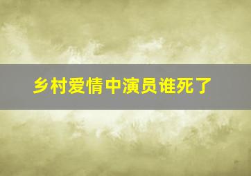 乡村爱情中演员谁死了