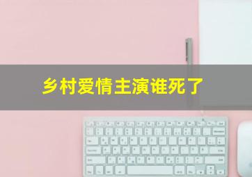 乡村爱情主演谁死了