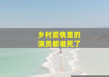 乡村爱情里的演员都谁死了