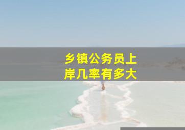 乡镇公务员上岸几率有多大