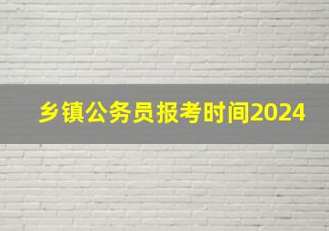 乡镇公务员报考时间2024