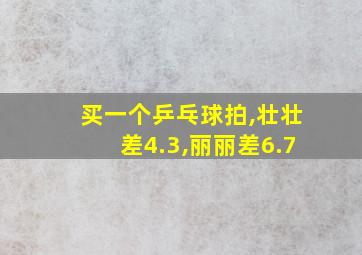 买一个乒乓球拍,壮壮差4.3,丽丽差6.7