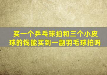 买一个乒乓球拍和三个小皮球的钱能买到一副羽毛球拍吗