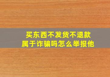 买东西不发货不退款属于诈骗吗怎么举报他