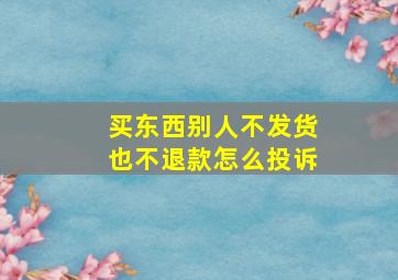 买东西别人不发货也不退款怎么投诉