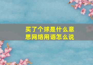 买了个球是什么意思网络用语怎么说