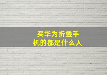 买华为折叠手机的都是什么人