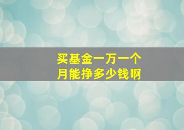 买基金一万一个月能挣多少钱啊