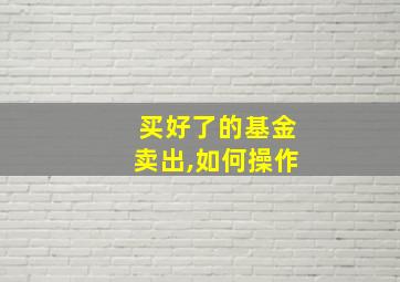 买好了的基金卖出,如何操作