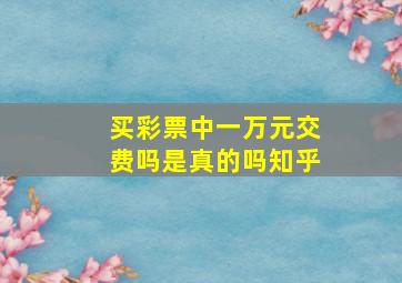 买彩票中一万元交费吗是真的吗知乎