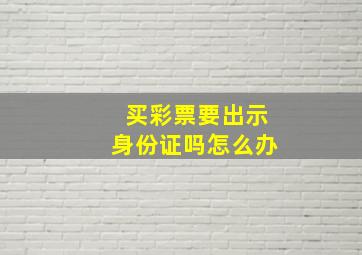 买彩票要出示身份证吗怎么办