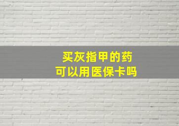 买灰指甲的药可以用医保卡吗