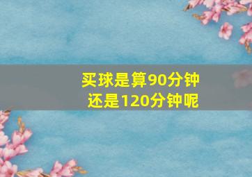 买球是算90分钟还是120分钟呢